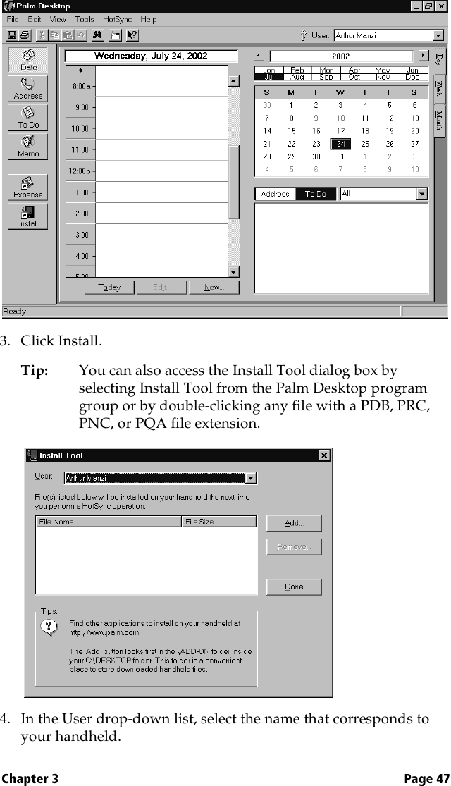 Chapter 3 Page 473. Click Install.Tip: You can also access the Install Tool dialog box by selecting Install Tool from the Palm Desktop program group or by double-clicking any file with a PDB, PRC, PNC, or PQA file extension.4. In the User drop-down list, select the name that corresponds to your handheld.