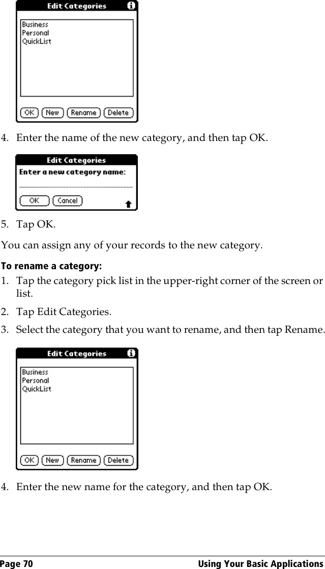 Page 70  Using Your Basic Applications4. Enter the name of the new category, and then tap OK.5. Tap OK.You can assign any of your records to the new category.To rename a category:1. Tap the category pick list in the upper-right corner of the screen or list.2. Tap Edit Categories. 3. Select the category that you want to rename, and then tap Rename.4. Enter the new name for the category, and then tap OK.