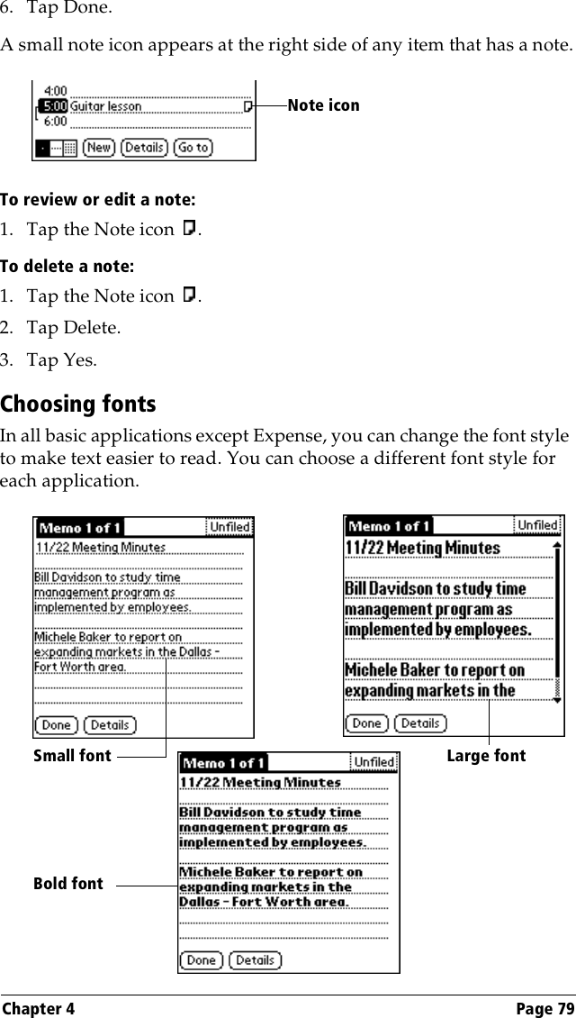 Chapter 4 Page 796. Tap Done.A small note icon appears at the right side of any item that has a note.To review or edit a note:1. Tap the Note icon  .To delete a note:1. Tap the Note icon  .2. Tap Delete.3. Tap Yes.Choosing fontsIn all basic applications except Expense, you can change the font style to make text easier to read. You can choose a different font style for each application.Note iconSmall font Large fontBold font