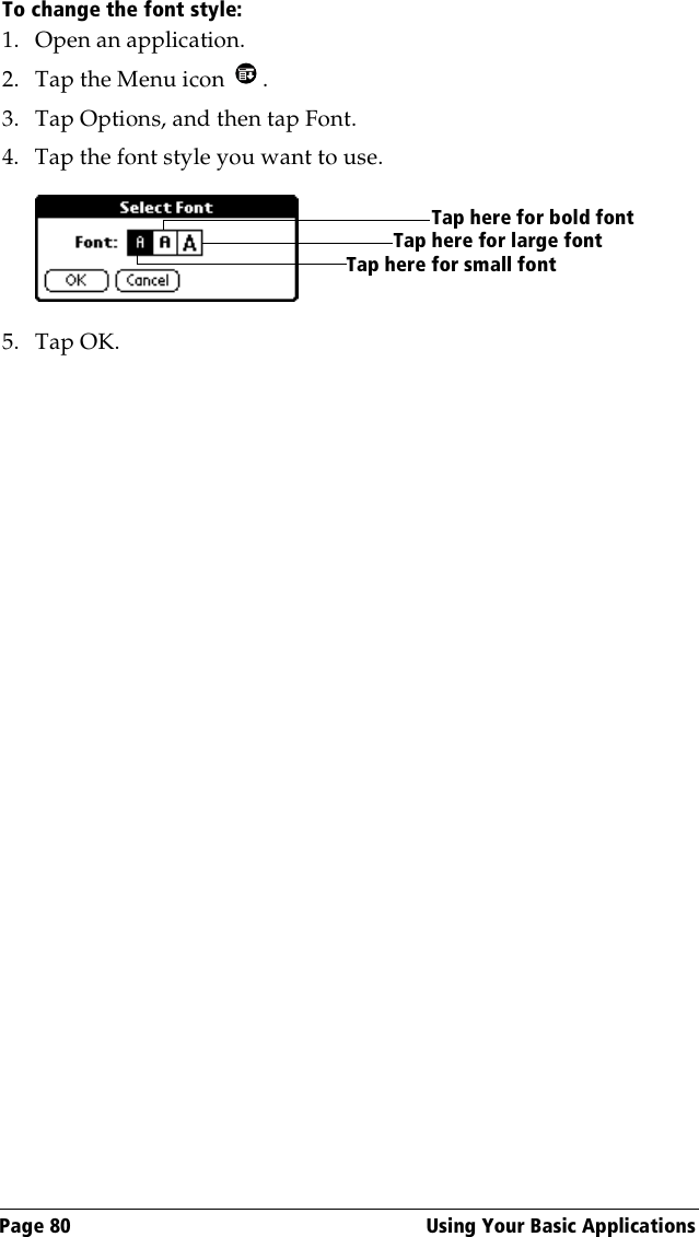 Page 80  Using Your Basic ApplicationsTo change the font style:1. Open an application.2. Tap the Menu icon  . 3. Tap Options, and then tap Font.4. Tap the font style you want to use.5. Tap OK.Tap here for small fontTap here for large fontTap here for bold font