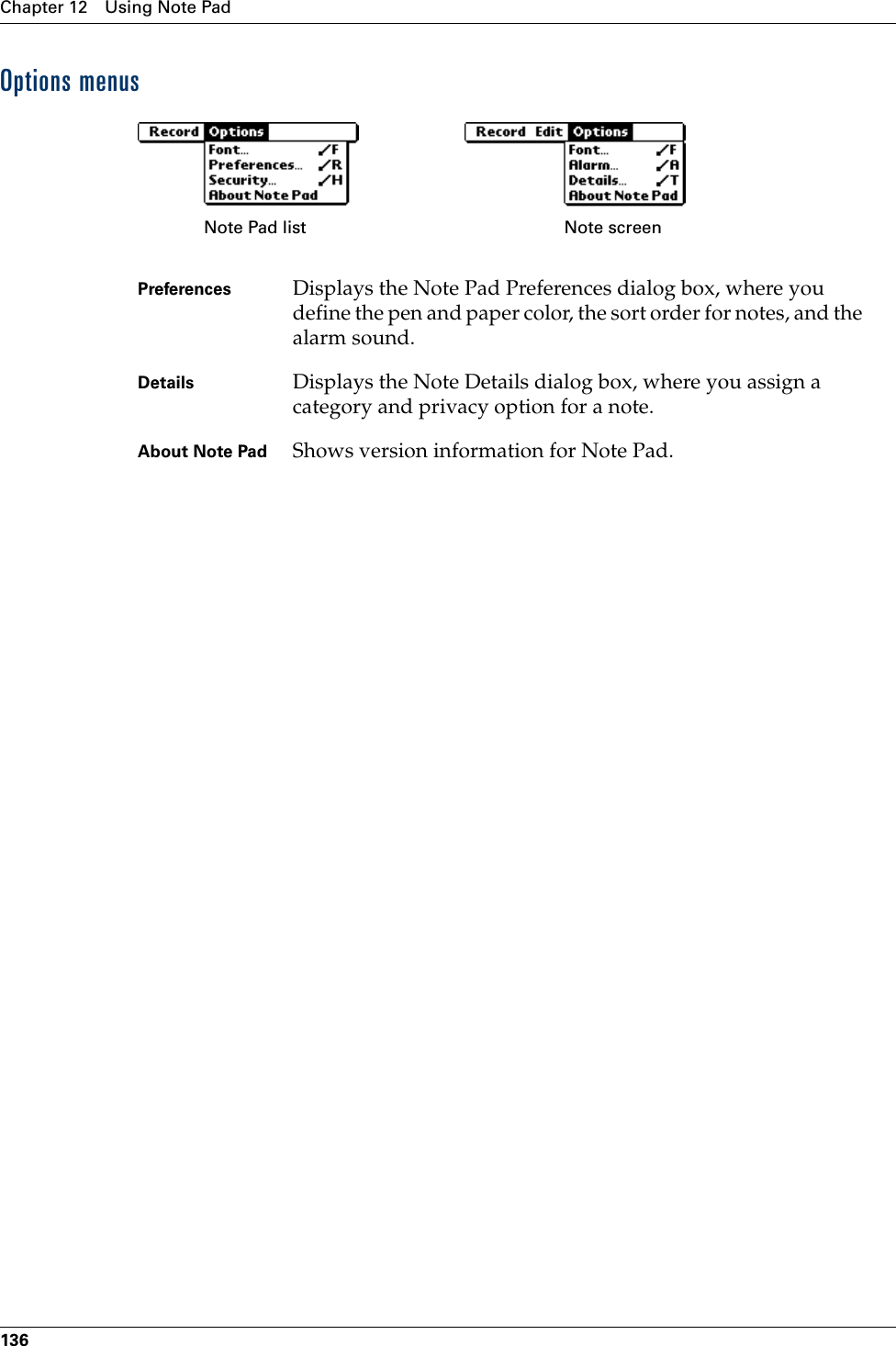 Chapter 12 Using Note Pad136Options menusPreferences  Displays the Note Pad Preferences dialog box, where you define the pen and paper color, the sort order for notes, and the alarm sound. Details Displays the Note Details dialog box, where you assign a category and privacy option for a note.About Note Pad Shows version information for Note Pad.Note Pad list Note screenPalm, Inc. Confidential