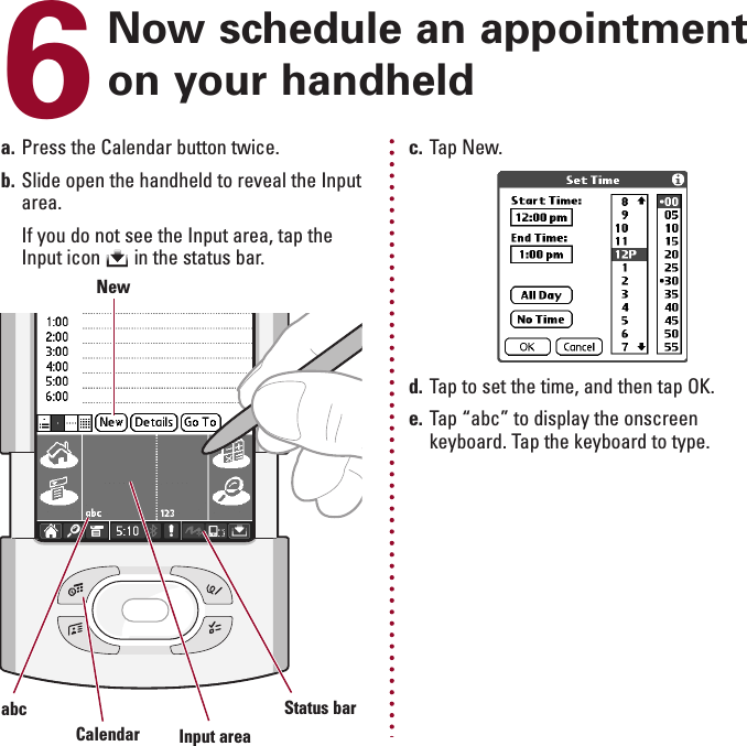 ENGLISH6Now schedule an appointmenton your handhelda. Press the Calendar button twice.b. Slide open the handheld to reveal the Inputarea.If you do not see the Input area, tap theInput icon       in the status bar.c. Tap New.d. Tap to set the time, and then tap OK.e. Tap “abc” to display the onscreenkeyboard. Tap the keyboard to type.NewStatus barInput areaCalendarabc