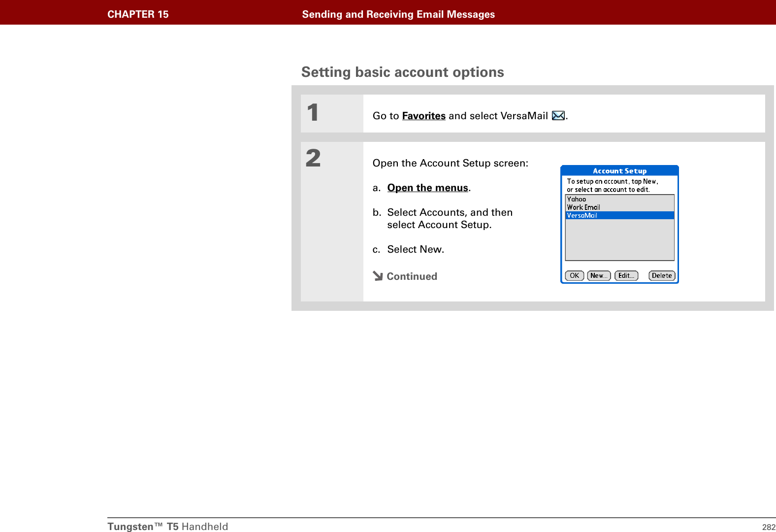 Tungsten™ T5 Handheld 282CHAPTER 15 Sending and Receiving Email MessagesSetting basic account options01Go to Favorites and select VersaMail  . 2Open the Account Setup screen:a. Open the menus.b. Select Accounts, and then select Account Setup.c. Select New.Continued