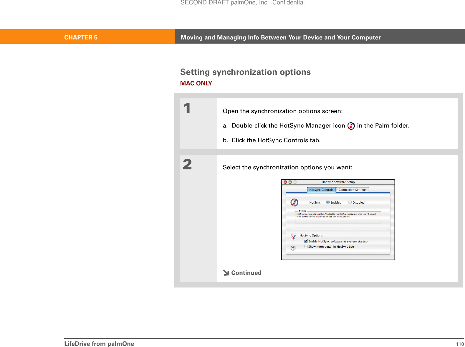 LifeDrive from palmOne 110CHAPTER 5 Moving and Managing Info Between Your Device and Your ComputerSetting synchronization optionsMAC ONLY01Open the synchronization options screen:a. Double-click the HotSync Manager icon   in the Palm folder.b. Click the HotSync Controls tab.2Select the synchronization options you want:ContinuedSECOND DRAFT palmOne, Inc.  Confidential