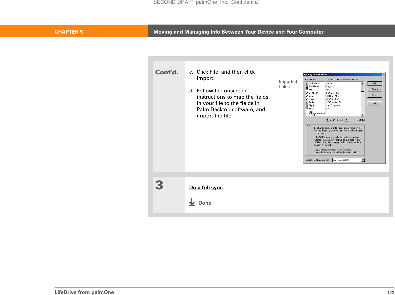 LifeDrive from palmOne 122CHAPTER 5 Moving and Managing Info Between Your Device and Your ComputerCont’d.c. Click File, and then click Import.d. Follow the onscreen instructions to map the fields in your file to the fields in Palm Desktop software, and import the file.3Do a full sync.DoneImported fieldsSECOND DRAFT palmOne, Inc.  Confidential