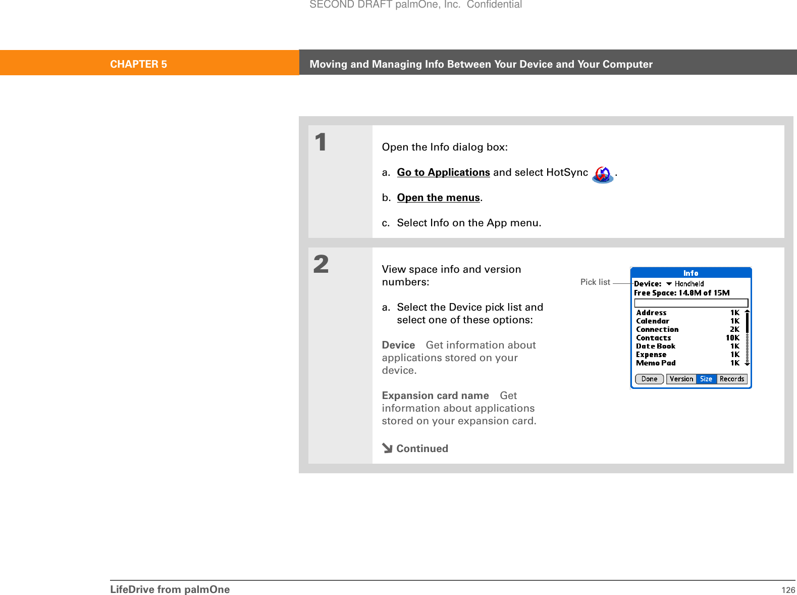 LifeDrive from palmOne 126CHAPTER 5 Moving and Managing Info Between Your Device and Your Computer01Open the Info dialog box:a. Go to Applications and select HotSync  . b. Open the menus.c. Select Info on the App menu.2View space info and version numbers:a. Select the Device pick list and select one of these options:Device Get information about applications stored on your device.Expansion card name Get information about applications stored on your expansion card.ContinuedPick listSECOND DRAFT palmOne, Inc.  Confidential