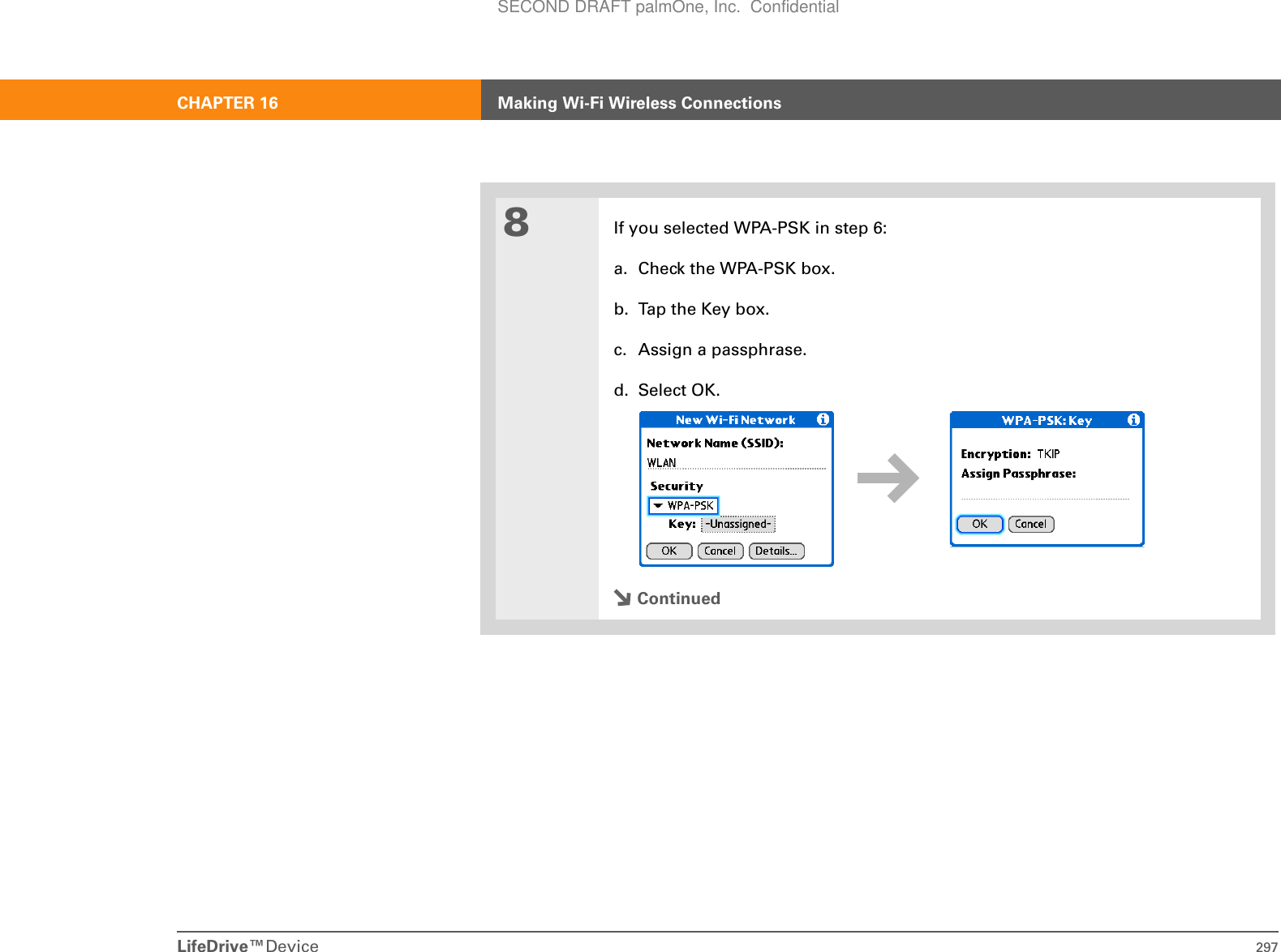 LifeDrive™Device 297CHAPTER 16 Making Wi-Fi Wireless Connections8If you selected WPA-PSK in step 6:a. Check the WPA-PSK box.b. Tap the Key box.c. Assign a passphrase.d. Select OK.ContinuedSECOND DRAFT palmOne, Inc.  Confidential