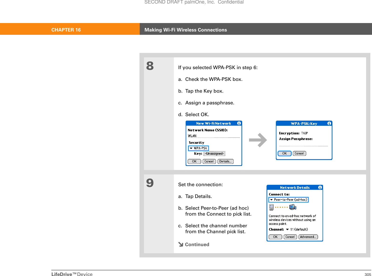 LifeDrive™Device 305CHAPTER 16 Making Wi-Fi Wireless Connections8If you selected WPA-PSK in step 6:a. Check the WPA-PSK box.b. Tap the Key box.c. Assign a passphrase.d. Select OK.9Set the connection:a. Tap Details.b. Select Peer-to-Peer (ad hoc) from the Connect to pick list.c. Select the channel number from the Channel pick list.ContinuedSECOND DRAFT palmOne, Inc.  Confidential