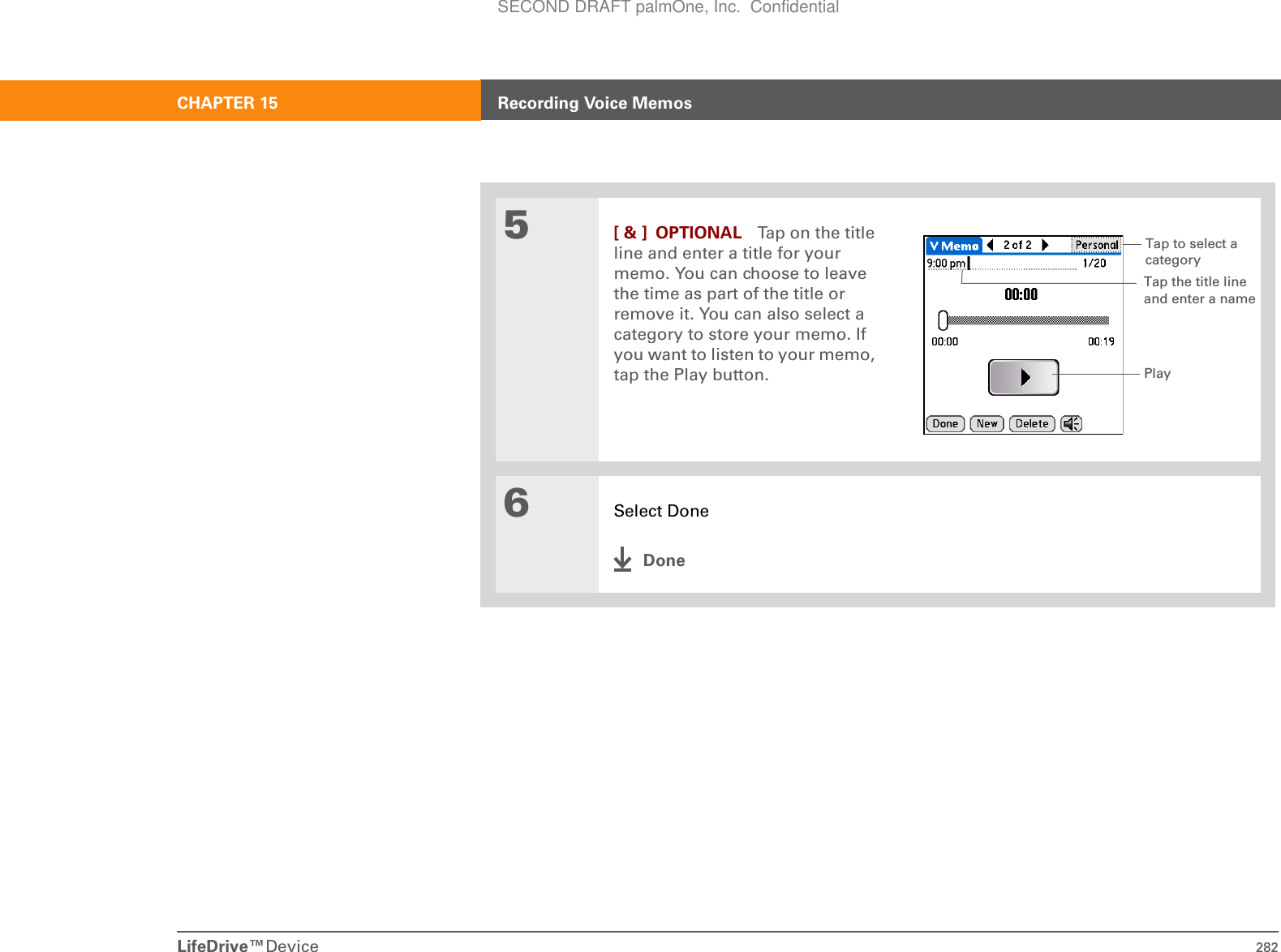 LifeDrive™Device 282CHAPTER 15 Recording Voice Memos5[ &amp; ] OPTIONAL Tap on the title line and enter a title for your memo. You can choose to leave the time as part of the title or remove it. You can also select a category to store your memo. If you want to listen to your memo, tap the Play button.6Select DoneDoneTap to select a categoryTap the title line and enter a namePlaySECOND DRAFT palmOne, Inc.  Confidential