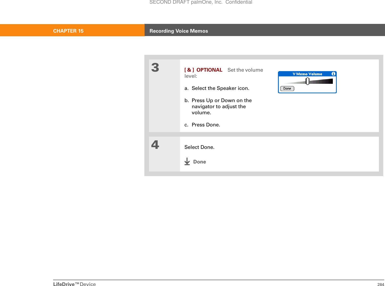 LifeDrive™Device 284CHAPTER 15 Recording Voice Memos3[ &amp; ] OPTIONAL Set the volume level:a. Select the Speaker icon. b. Press Up or Down on the navigator to adjust the volume.c. Press Done.4Select Done.DoneSECOND DRAFT palmOne, Inc.  Confidential