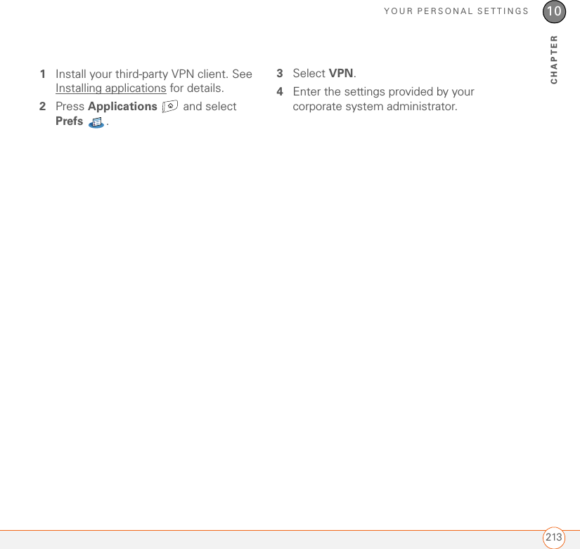 YOUR PERSONAL SETTINGS21310CHAPTER1Install your third-party VPN client. See Installing applications for details.2Press Applications  and select Prefs . 3Select VPN.4Enter the settings provided by your corporate system administrator.