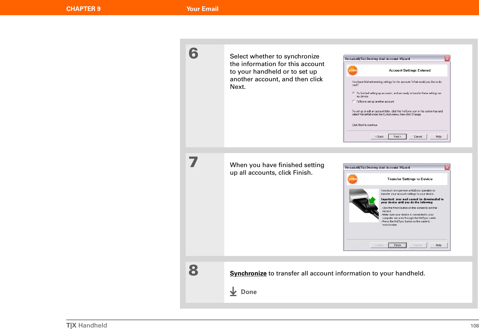 T|X Handheld 108CHAPTER 9 Your Email6Select whether to synchronize the information for this account to your handheld or to set up another account, and then click Next.7When you have finished setting up all accounts, click Finish.8Synchronize to transfer all account information to your handheld.Done