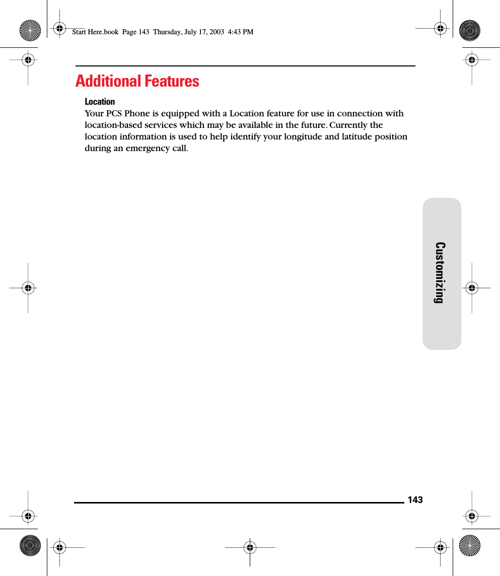 143CustomizingAdditional FeaturesLocation Your PCS Phone is equipped with a Location feature for use in connection with location-based services which may be available in the future. Currently the location information is used to help identify your longitude and latitude position during an emergency call.Start Here.book  Page 143  Thursday, July 17, 2003  4:43 PM