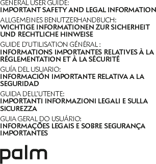 GENERAL USER GUIDE: IMPORTANT SAFETY AND LEGAL INFORMATIONALLGEMEINES BENUTZERHANDBUCH:  WICHTIGE INFORMATIONEN ZUR SICHERHEIT UND RECHTLICHE HINWEISEGUIDE D’UTILISATION GÉNÉRAL : INFORMATIONS IMPORTANTES RELATIVES À LA RÉGLEMENTATION ET À LA SÉCURITÉGUÍA DEL USUARIO:  INFORMACIÓN IMPORTANTE RELATIVA A LA SEGURIDADGUIDA DELL’UTENTE: IMPORTANTI INFORMAZIONI LEGALI E SULLA SICUREZZAGUIA GERAL DO USUÁRIO: INFORMAÇÕES LEGAIS E SOBRE SEGURANÇA IMPORTANTES