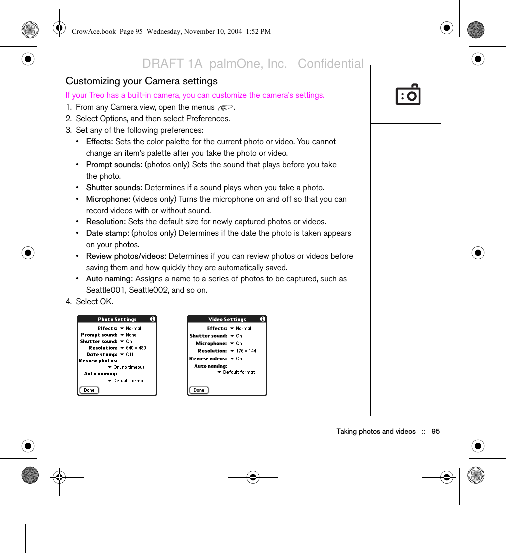 94   ::   Taking photos and videosOrganizing photos and videos1. From the Gallery  , select the album you want to organize. 2. Select Organize  .3. Select a photo or video to add it to or to remove it from the album.4. Select Done.Saving a photo as wallpaper1. From the Gallery  , select the photo you want to use as wallpaper.2. Open the menus  .3. Select Save as Wallpaper on the Media menu.4. When the confirmation message appears, confirm by selecting Yes, or decline by selecting No.Deleting a photo or video1. From the Gallery  , select the photo or video you want to delete. 2. Open the menus  .3. Select Delete from the Media menu. 4. Select Delete to confirm deletion.You can personalize a photo. Open the Photo menu, select Draw on Photo, and then use the drawing tools to add your own personal touch. When you save the photo, you can replace the original or save a copy.You can also open the Gallery from the Applications View. Go to Applications and select Media.+ indicates photo is in albumCrowAce.book  Page 94  Wednesday, November 10, 2004  1:52 PMDRAFT 1A  palmOne, Inc.   Confidential