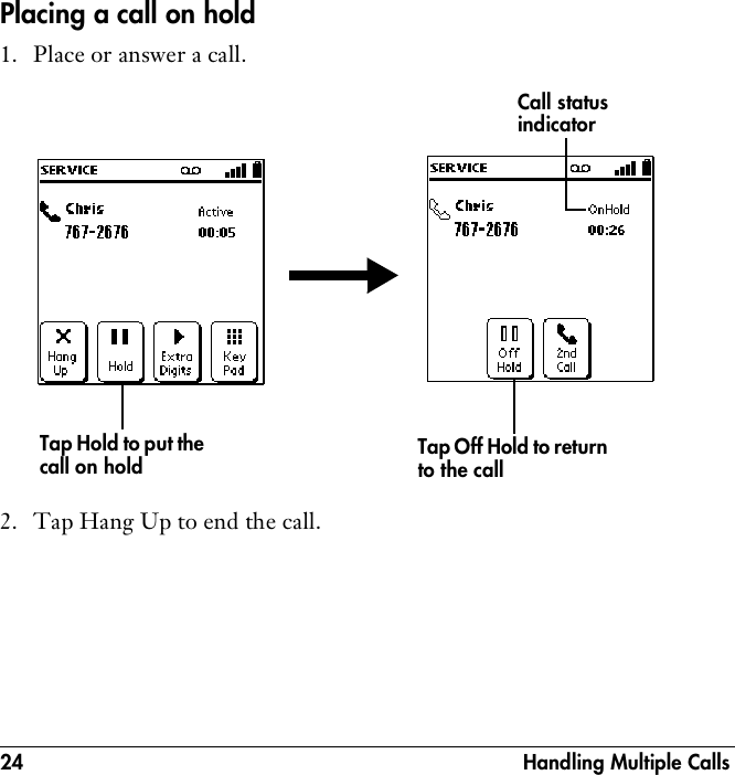 24  Handling Multiple CallsPlacing a call on hold1. Place or answer a call.2. Tap Hang Up to end the call.Tap Off Hold to return to the callCall status indicatorTap Hold to put the call on hold