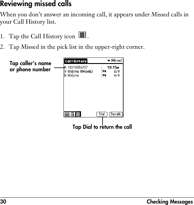 30 Checking MessagesReviewing missed callsWhen you don’t answer an incoming call, it appears under Missed calls in your Call History list.1. Tap the Call History icon  . 2. Tap Missed in the pick list in the upper-right corner.Tap caller’s name or phone numberTap Dial to return the call