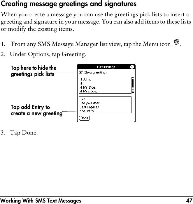 Working With SMS Text Messages 47Creating message greetings and signaturesWhen you create a message you can use the greetings pick lists to insert a greeting and signature in your message. You can also add items to these lists or modify the existing items.1.  From any SMS Message Manager list view, tap the Menu icon  .2. Under Options, tap Greeting.3. Tap Done.Tap add Entry to create a new greetingTap here to hide the greetings pick lists