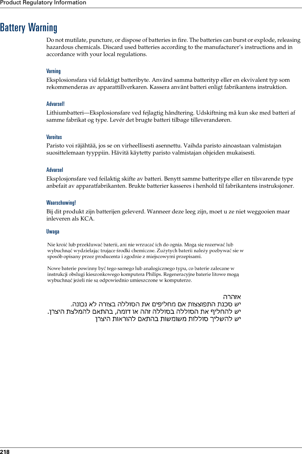 Product Regulatory Information218Battery WarningDo not mutilate, puncture, or dispose of batteries in fire. The batteries can burst or explode, releasing hazardous chemicals. Discard used batteries according to the manufacturer’s instructions and in accordance with your local regulations.Varning Eksplosionsfara vid felaktigt batteribyte. Använd samma batterityp eller en ekvivalent typ som rekommenderas av apparattillverkaren. Kassera använt batteri enligt fabrikantens instruktion.Advarsel! Lithiumbatteri—Eksplosionsfare ved fejlagtig håndtering. Udskiftning må kun ske med batteri af samme fabrikat og type. Levér det brugte batteri tilbage tilleverandøren.Varoitus Paristo voi räjähtää, jos se on virheellisesti asennettu. Vaihda paristo ainoastaan valmistajan suosittelemaan tyyppiin. Hävitä käytetty paristo valmistajan ohjeiden mukaisesti.Advarsel Eksplosjonsfare ved feilaktig skifte av batteri. Benytt samme batteritype eller en tilsvarende type anbefait av apparatfabrikanten. Brukte batterier kasseres i henhold til fabrikantens instruksjoner.Waarschuwing! Bij dit produkt zijn batterijen geleverd. Wanneer deze leeg zijn, moet u ze niet weggooien maar inleveren als KCA.Uwaga