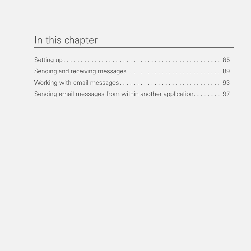 In this chapterSetting up. . . . . . . . . . . . . . . . . . . . . . . . . . . . . . . . . . . . . . . . . . . . .  85Sending and receiving messages  . . . . . . . . . . . . . . . . . . . . . . . . . .  89Working with email messages. . . . . . . . . . . . . . . . . . . . . . . . . . . . .  93Sending email messages from within another application. . . . . . . .  97