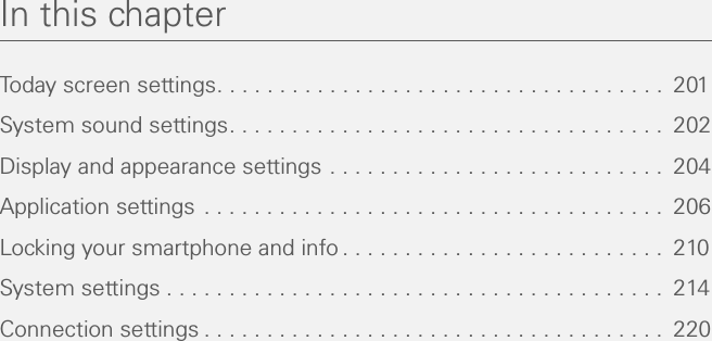 In this chapterToday screen settings. . . . . . . . . . . . . . . . . . . . . . . . . . . . . . . . . . . .  201System sound settings. . . . . . . . . . . . . . . . . . . . . . . . . . . . . . . . . . .  202Display and appearance settings . . . . . . . . . . . . . . . . . . . . . . . . . . .  204Application settings . . . . . . . . . . . . . . . . . . . . . . . . . . . . . . . . . . . . .  206Locking your smartphone and info . . . . . . . . . . . . . . . . . . . . . . . . . .  210System settings . . . . . . . . . . . . . . . . . . . . . . . . . . . . . . . . . . . . . . . .  214Connection settings . . . . . . . . . . . . . . . . . . . . . . . . . . . . . . . . . . . . .  220