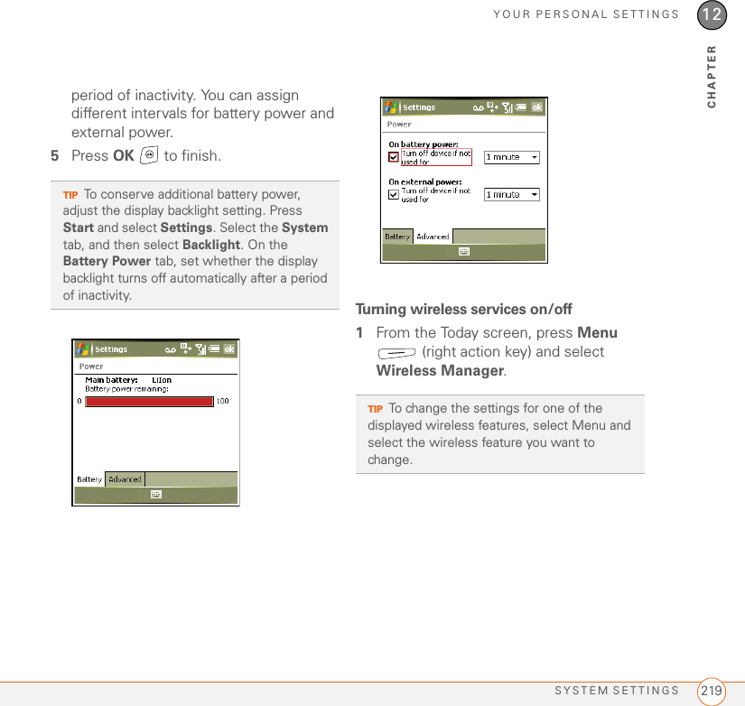 YOUR PERSONAL SETTINGSSYSTEM SETTINGS 21912CHAPTERperiod of inactivity. You can assign different intervals for battery power and external power.5Press OK   to finish.Turning wireless services on/off 1From the Today screen, press Menu  (right action key) and select Wireless Manager.TIPTo conserve additional battery power, adjust the display backlight setting. Press Start and select Settings. Select the System tab, and then select Backlight. On the Battery Power tab, set whether the display backlight turns off automatically after a period of inactivity.TIPTo change the settings for one of the displayed wireless features, select Menu and select the wireless feature you want to change.