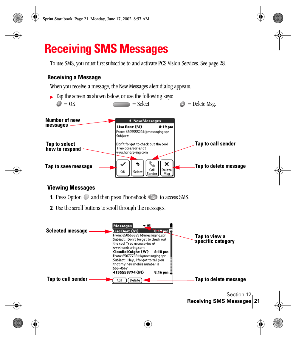 Section 12Receiving SMS Messages 21Receiving SMS MessagesTo use SMS, you must first subscribe to and activate PCS Vision Services. See page 28.Receiving a MessageWhen you receive a message, the New Messages alert dialog appears.ᮣTap the screen as shown below, or use the following keys:  = OK  = Select   = Delete Msg. Viewing Messages1. Press Option   and then press PhoneBook   to access SMS.2. Use the scroll buttons to scroll through the messages.  Number of new messagesTap to select how to respond Tap to call senderTap to delete messageTap to save messageTap to call sender Tap to delete messageTap to view a specific categorySelected messageSprint Start.book  Page 21  Monday, June 17, 2002  8:57 AM