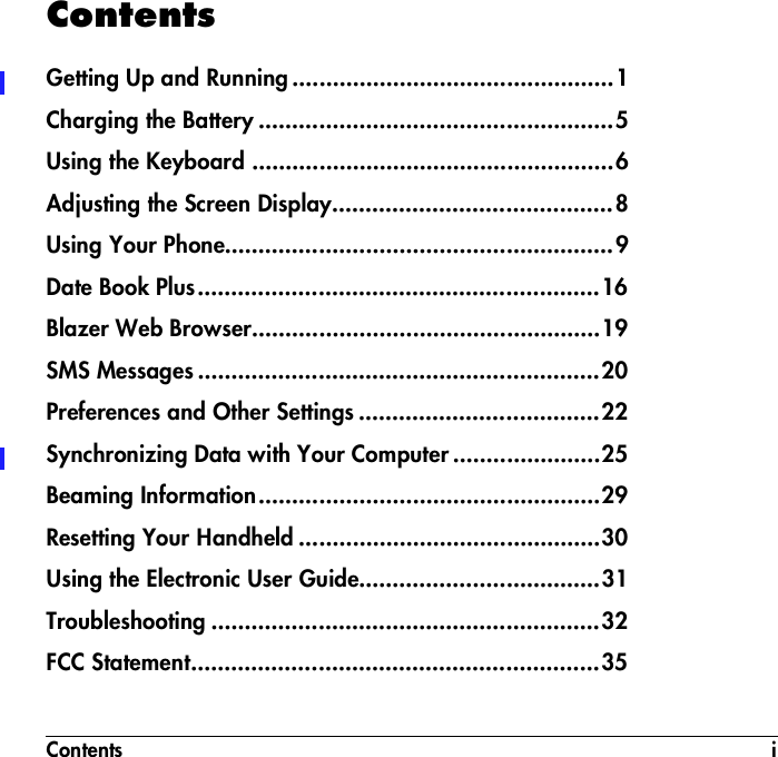 Contents iContentsGetting Up and Running ................................................1Charging the Battery .....................................................5Using the Keyboard ......................................................6Adjusting the Screen Display..........................................8Using Your Phone..........................................................9Date Book Plus............................................................16Blazer Web Browser....................................................19SMS Messages ............................................................20Preferences and Other Settings ....................................22Synchronizing Data with Your Computer ......................25Beaming Information...................................................29Resetting Your Handheld .............................................30Using the Electronic User Guide....................................31Troubleshooting ..........................................................32FCC Statement.............................................................35