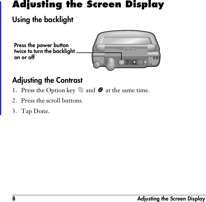 8  Adjusting the Screen DisplayAdjusting the Screen DisplayUsing the backlightAdjusting the Contrast1. Press the Option key   and   at the same time. 2. Press the scroll buttons.3. Tap Done.Press the power button twice to turn the backlight on or off