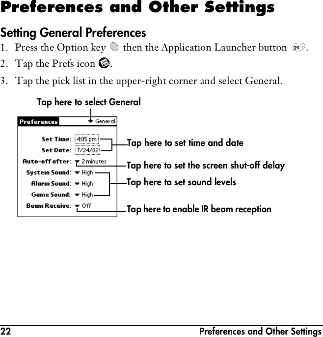 22  Preferences and Other SettingsPreferences and Other SettingsSetting General Preferences1. Press the Option key   then the Application Launcher button  . 2. Tap the Prefs icon  . 3. Tap the pick list in the upper-right corner and select General.Tap here to set time and dateTap here to set the screen shut-off delayTap here to set sound levelsTap here to enable IR beam receptionTap here to select General