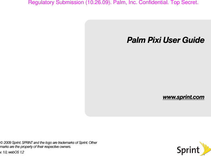 Palm Pixi User Guidewww.sprint.com© 2009 Sprint. SPRINT and the logo are trademarks of Sprint. Other marks are the property of their respective owners.v. 1.0, webOS 1.2Regulatory Submission (10.26.09). Palm, Inc. Confidential. Top Secret.