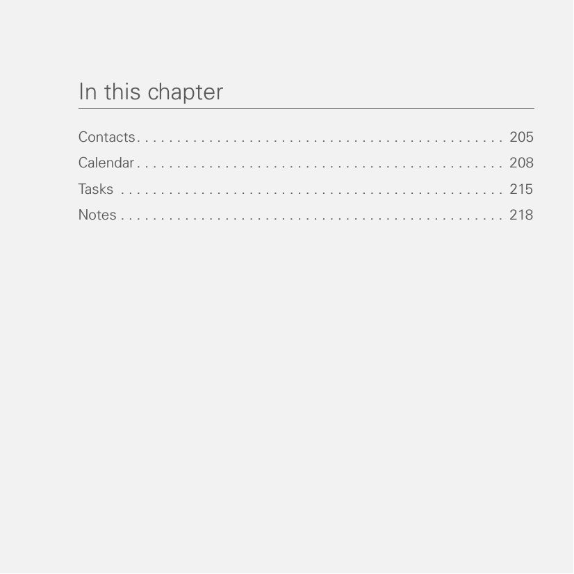 In this chapterContacts. . . . . . . . . . . . . . . . . . . . . . . . . . . . . . . . . . . . . . . . . . . . . .  205Calendar . . . . . . . . . . . . . . . . . . . . . . . . . . . . . . . . . . . . . . . . . . . . . .  208Tasks  . . . . . . . . . . . . . . . . . . . . . . . . . . . . . . . . . . . . . . . . . . . . . . . .  215Notes . . . . . . . . . . . . . . . . . . . . . . . . . . . . . . . . . . . . . . . . . . . . . . . .  218