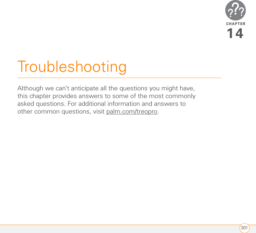 CHAPTER301Troubleshooting14Although we can’t anticipate all the questions you might have, this chapter provides answers to some of the most commonly asked questions. For additional information and answers to other common questions, visit palm.com/treopro.