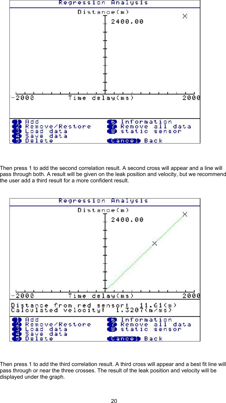 20Then press 1 to add the second correlation result. A second cross will appear and a line willpass through both. A result will be given on the leak position and velocity, but we recommendthe user add a third result for a more confident result.Then press 1 to add the third correlation result. A third cross will appear and a best fit line willpass through or near the three crosses. The result of the leak position and velocity will bedisplayed under the graph.