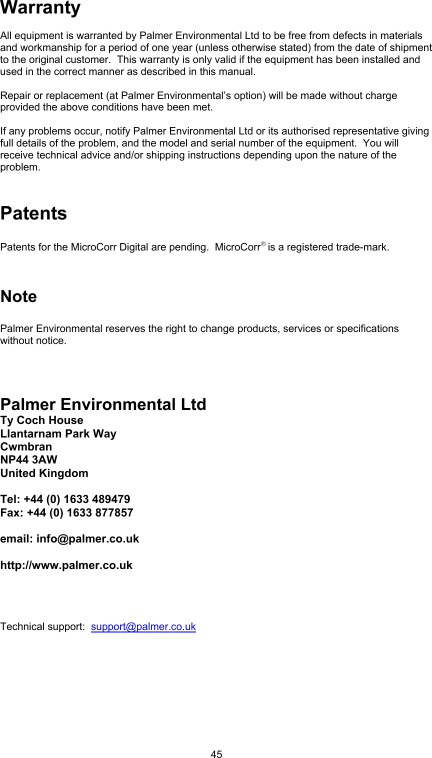 45WarrantyAll equipment is warranted by Palmer Environmental Ltd to be free from defects in materialsand workmanship for a period of one year (unless otherwise stated) from the date of shipmentto the original customer.  This warranty is only valid if the equipment has been installed andused in the correct manner as described in this manual.Repair or replacement (at Palmer Environmental’s option) will be made without chargeprovided the above conditions have been met.If any problems occur, notify Palmer Environmental Ltd or its authorised representative givingfull details of the problem, and the model and serial number of the equipment.  You willreceive technical advice and/or shipping instructions depending upon the nature of theproblem.PatentsPatents for the MicroCorr Digital are pending.  MicroCorr is a registered trade-mark.NotePalmer Environmental reserves the right to change products, services or specificationswithout notice.Palmer Environmental LtdTy Coch HouseLlantarnam Park WayCwmbranNP44 3AWUnited KingdomTel: +44 (0) 1633 489479Fax: +44 (0) 1633 877857email: info@palmer.co.ukhttp://www.palmer.co.ukTechnical support:  support@palmer.co.uk