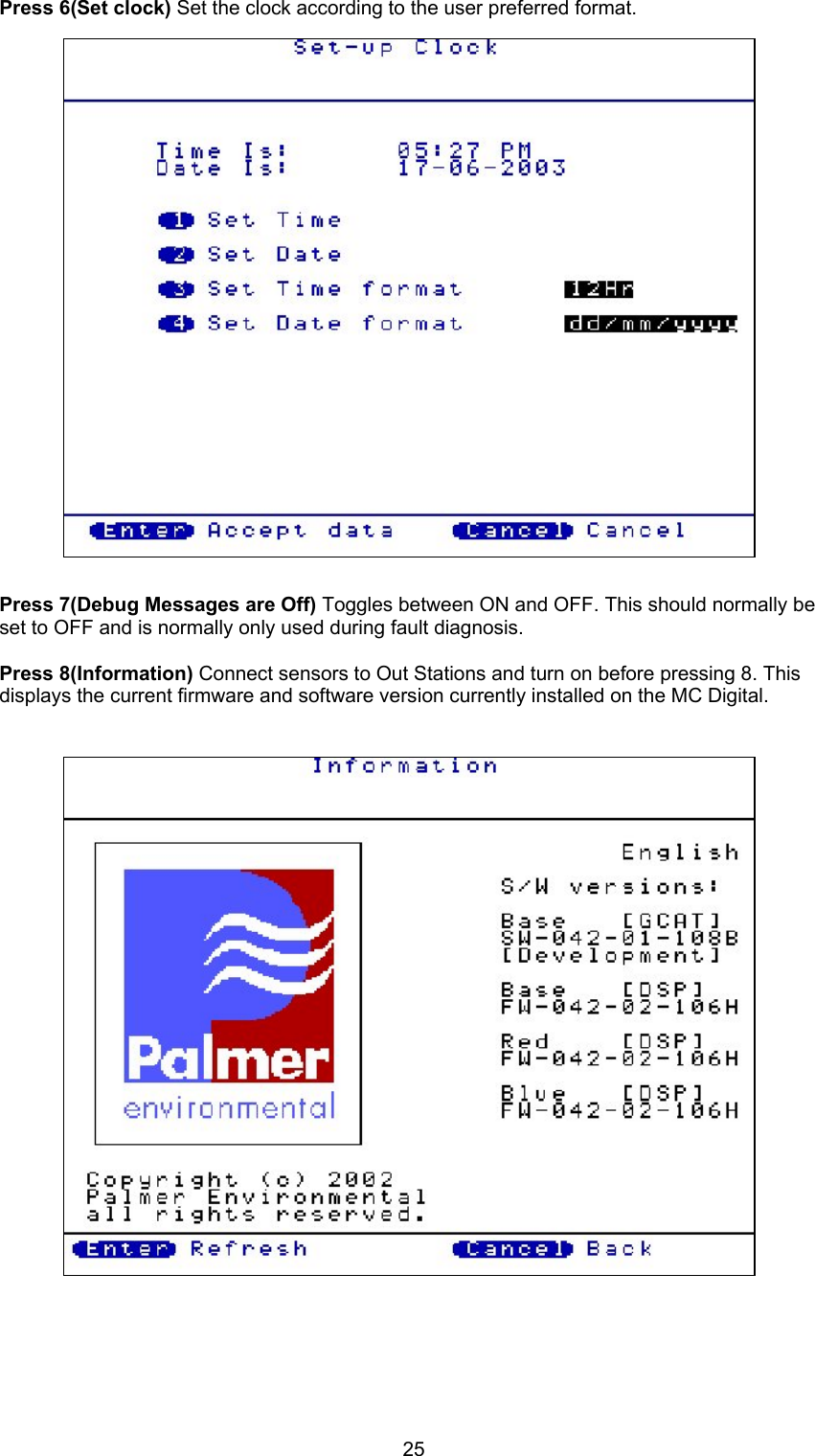 25Press 6(Set clock) Set the clock according to the user preferred format.Press 7(Debug Messages are Off) Toggles between ON and OFF. This should normally beset to OFF and is normally only used during fault diagnosis.Press 8(Information) Connect sensors to Out Stations and turn on before pressing 8. Thisdisplays the current firmware and software version currently installed on the MC Digital.