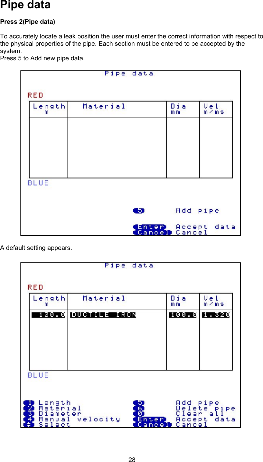 28Pipe dataPress 2(Pipe data) To accurately locate a leak position the user must enter the correct information with respect tothe physical properties of the pipe. Each section must be entered to be accepted by thesystem.Press 5 to Add new pipe data.A default setting appears.