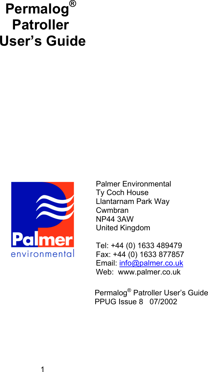 1Permalog® Patroller User’s GuidePalmer EnvironmentalTy Coch HouseLlantarnam Park WayCwmbranNP44 3AWUnited KingdomTel: +44 (0) 1633 489479Fax: +44 (0) 1633 877857Email: info@palmer.co.ukWeb:  www.palmer.co.ukPermalog® Patroller User’s GuidePPUG Issue 8   07/2002