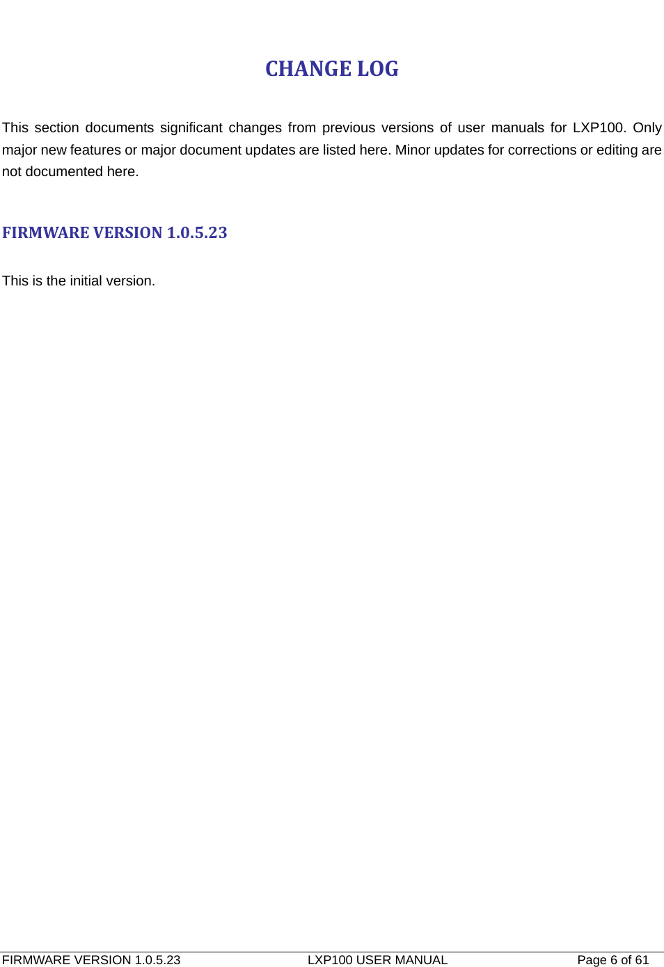   FIRMWARE VERSION 1.0.5.23                    LXP100 USER MANUAL                  Page 6 of 61                                   CHANGELOG This section documents significant changes from previous versions of user manuals for LXP100. Only major new features or major document updates are listed here. Minor updates for corrections or editing are not documented here.  FIRMWAREVERSION1.0.5.23 This is the initial version.   
