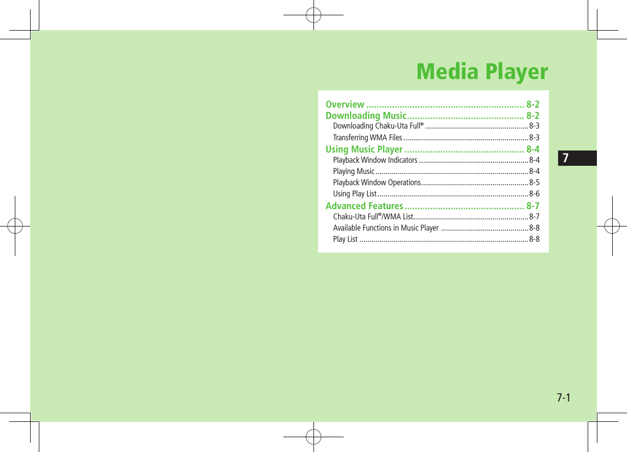 7-17Media PlayerOverview .............................................................. 8-2Downloading Music .............................................. 8-2Downloading Chaku-Uta Full® ....................................................8-3Transferring WMA Files ...............................................................8-3Using Music Player ............................................... 8-4Playback Window Indicators .......................................................8-4Playing Music .............................................................................8-4Playback Window Operations ......................................................8-5Using Play List ............................................................................8-6Advanced Features ............................................... 8-7Chaku-Uta Full®/WMA List ..........................................................8-7Available Functions in Music Player ............................................8-8Play List .....................................................................................8-8