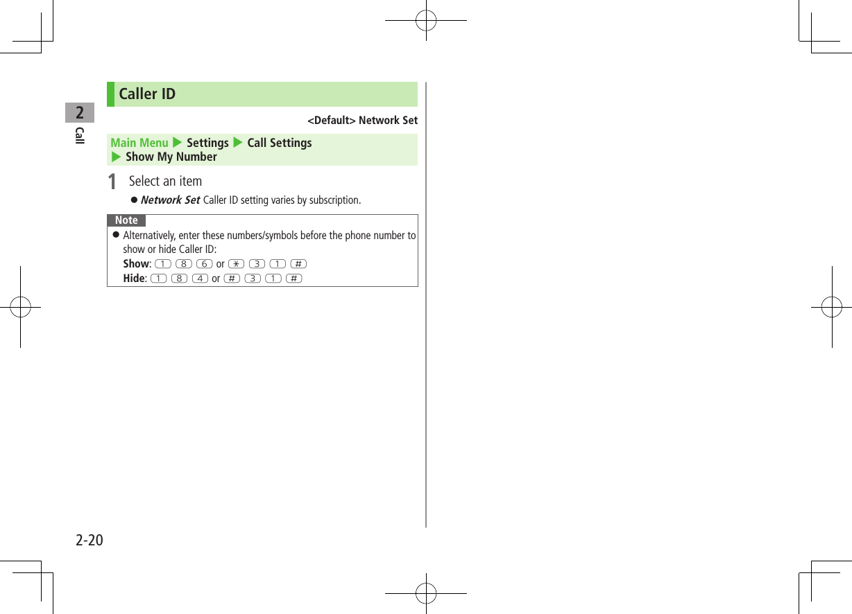 Call22-20Caller ID<Default> Network SetMain Menu 4 Settings 4 Call Settings 4 Show My Number1 Select an item Network Set Caller ID setting varies by subscription.Note Alternatively, enter these numbers/symbols before the phone number to show or hide Caller ID: Show: Q I Y or G E Q HHide: Q I R or H E Q H