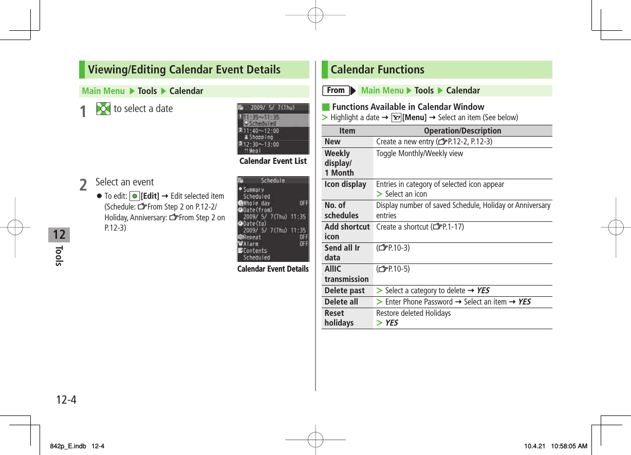 12Tools12-4Viewing/Editing Calendar Event DetailsMain Menu   ▶ Tools ▶ Calendar1 EI to select a date 2  Select an event To edit: HI[Edit] Y Edit selected item (Schedule: ZFrom Step 2 on P.12-2/Holiday, Anniversary: ZFrom Step 2 on P.12-3)󱛠Calendar Event ListCalendar Event ListCalendar Event DetailsCalendar Event DetailsCalendar FunctionsMain Menu ▶ Tools ▶ CalendarFunctions Available in Calendar WindowHighlight a date Y R[Menu] Y Select an item (See below)Item Operation/DescriptionNew Create a new entry (ZP.12-2, P.12-3)Weekly display/1 MonthToggle Monthly/Weekly viewIcon display Entries in category of selected icon appearSelect an icon&gt;No. of schedules Display number of saved Schedule, Holiday or Anniversary entriesAdd shortcut icon Create a shortcut (ZP.1-17)Send all Ir data (ZP.10-3)AllIC transmission (ZP.10-5)Delete past Select a category to delete Y YES&gt;Delete all Enter Phone Password Y Select an item Y YES&gt;Reset holidays Restore deleted HolidaysYES&gt;■&gt;FromFrom842p_E.indb   12-4842p_E.indb   12-4 10.4.21   10:58:05 AM10.4.21   10:58:05 AM