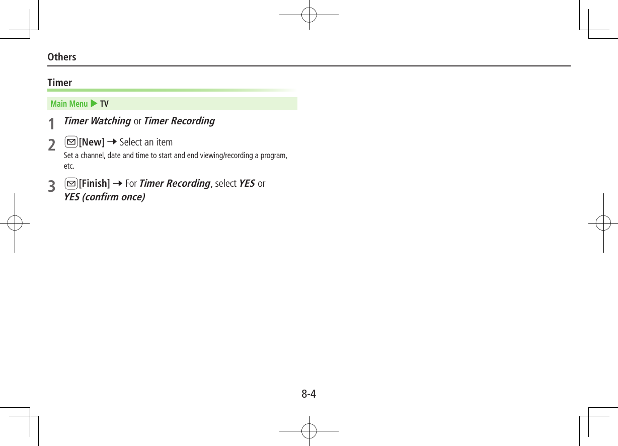 8-4OthersTimerMain Menu 4 TV1 Timer Watching or Timer Recording2 A[New] 7 Select an itemSet a channel, date and time to start and end viewing/recording a program, etc.3 A[Finish] 7 For Timer Recording, select YES or YES (confirm once)