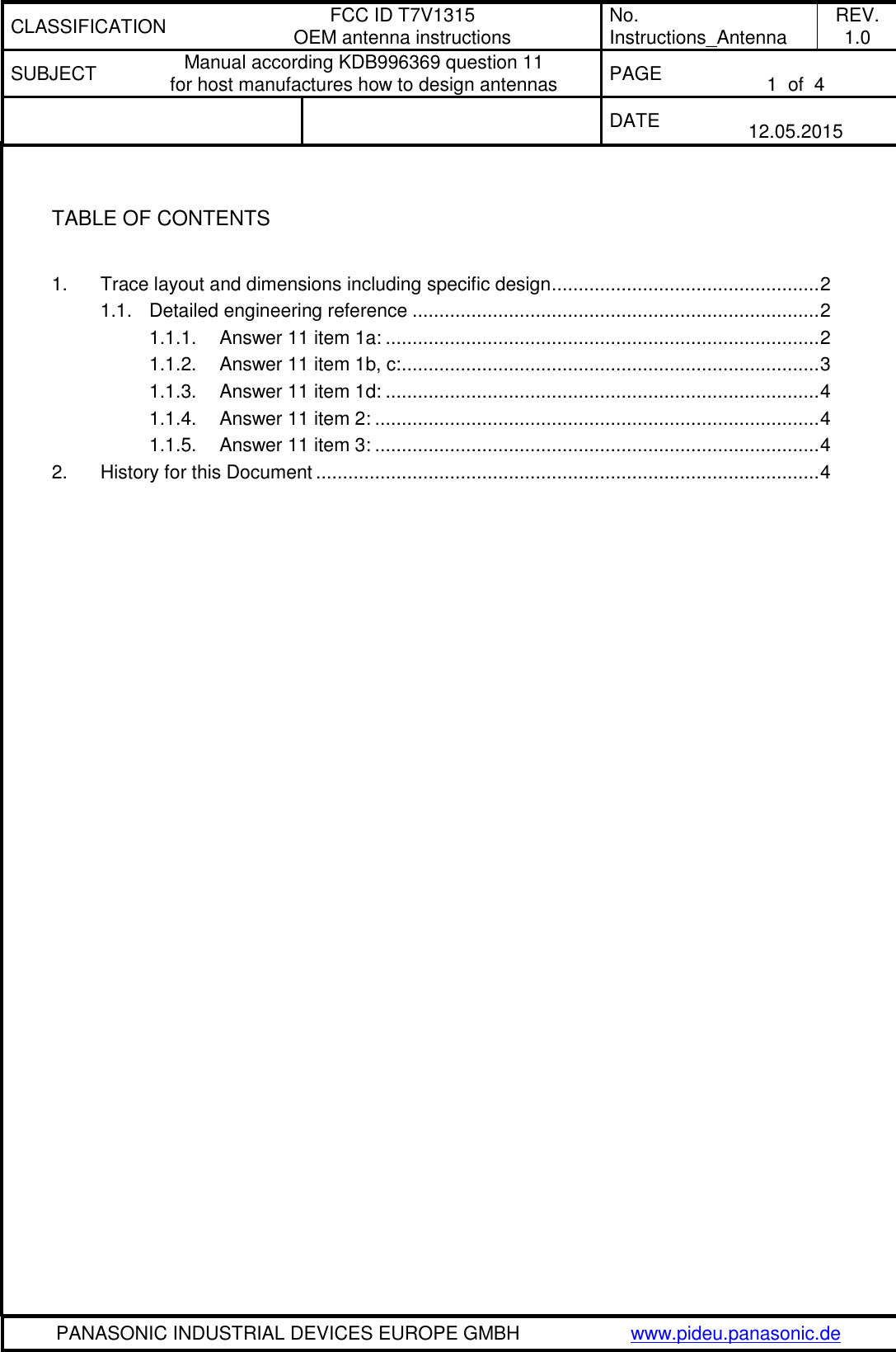 CLASSIFICATION FCC ID T7V1315 OEM antenna instructions No. Instructions_Antenna REV. 1.0 SUBJECT Manual according KDB996369 question 11 for host manufactures how to design antennas PAGE  1  of  4   DATE  12.05.2015   PANASONIC INDUSTRIAL DEVICES EUROPE GMBH www.pideu.panasonic.de   TABLE OF CONTENTS  1. Trace layout and dimensions including specific design .................................................. 2 1.1. Detailed engineering reference ............................................................................ 2 1.1.1. Answer 11 item 1a: ................................................................................. 2 1.1.2. Answer 11 item 1b, c: .............................................................................. 3 1.1.3. Answer 11 item 1d: ................................................................................. 4 1.1.4. Answer 11 item 2: ................................................................................... 4 1.1.5. Answer 11 item 3: ................................................................................... 4 2. History for this Document .............................................................................................. 4  