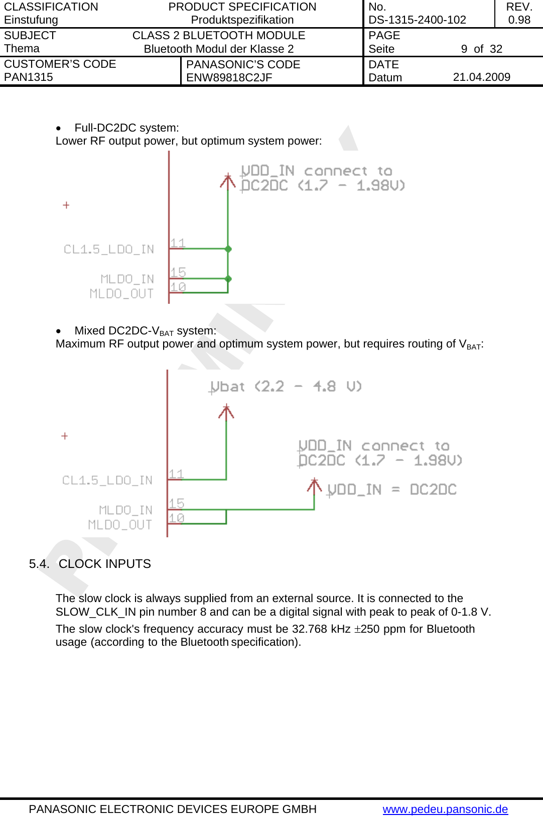 CLASSIFICATION Einstufung  PRODUCT SPECIFICATION Produktspezifikation  No. DS-1315-2400-102  REV. 0.98 SUBJECT Thema  CLASS 2 BLUETOOTH MODULE Bluetooth Modul der Klasse 2  PAGE Seite   9  of  32 CUSTOMER&rsquo;S CODE PAN1315  PANASONIC&rsquo;S CODE ENW89818C2JF  DATE Datum   21.04.2009   PANASONIC ELECTRONIC DEVICES EUROPE GMBH  www.pedeu.pansonic.de   &bull; Full-DC2DC system: Lower RF output power, but optimum system power:   &bull; Mixed DC2DC-VBAT system: Maximum RF output power and optimum system power, but requires routing of VBAT:    5.4.  CLOCK INPUTS  The slow clock is always supplied from an external source. It is connected to the SLOW_CLK_IN pin number 8 and can be a digital signal with peak to peak of 0-1.8 V. The slow clock's frequency accuracy must be 32.768 kHz &plusmn;250 ppm for Bluetooth usage (according to the Bluetooth specification). 
