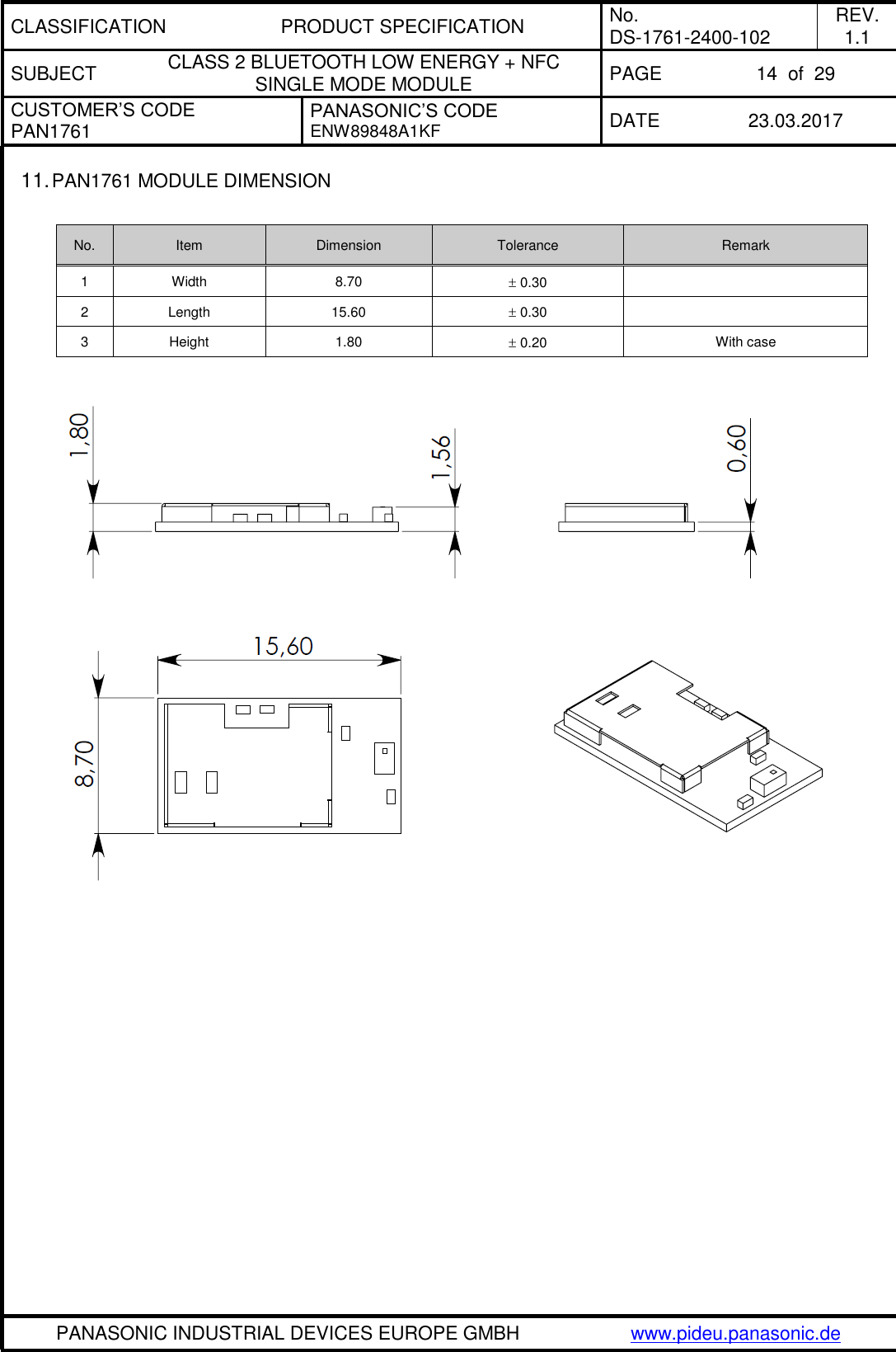 CLASSIFICATION PRODUCT SPECIFICATION No. DS-1761-2400-102 REV. 1.1 SUBJECT CLASS 2 BLUETOOTH LOW ENERGY + NFC SINGLE MODE MODULE PAGE 14  of  29 CUSTOMER’S CODE PAN1761 PANASONIC’S CODE ENW89848A1KF  DATE 23.03.2017   PANASONIC INDUSTRIAL DEVICES EUROPE GMBH www.pideu.panasonic.de  11. PAN1761 MODULE DIMENSION  No. Item Dimension Tolerance Remark 1 Width 8.70  0.30  2 Length 15.60  0.30  3 Height 1.80  0.20 With case     