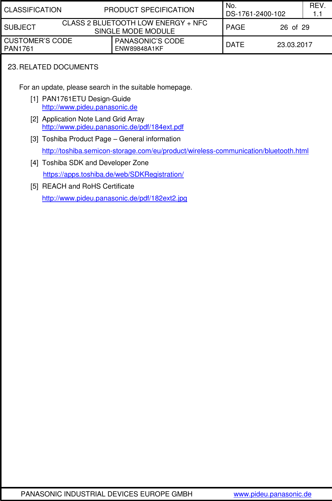 CLASSIFICATION PRODUCT SPECIFICATION No. DS-1761-2400-102 REV. 1.1 SUBJECT CLASS 2 BLUETOOTH LOW ENERGY + NFC SINGLE MODE MODULE PAGE 26  of  29 CUSTOMER’S CODE PAN1761 PANASONIC’S CODE ENW89848A1KF  DATE 23.03.2017   PANASONIC INDUSTRIAL DEVICES EUROPE GMBH www.pideu.panasonic.de  23. RELATED DOCUMENTS  For an update, please search in the suitable homepage. [1]  PAN1761ETU Design-Guide  http://www.pideu.panasonic.de  [2]  Application Note Land Grid Array http://www.pideu.panasonic.de/pdf/184ext.pdf [3]  Toshiba Product Page – General information http://toshiba.semicon-storage.com/eu/product/wireless-communication/bluetooth.html [4]  Toshiba SDK and Developer Zone   https://apps.toshiba.de/web/SDKRegistration/ [5]  REACH and RoHS Certificate http://www.pideu.panasonic.de/pdf/182ext2.jpg 