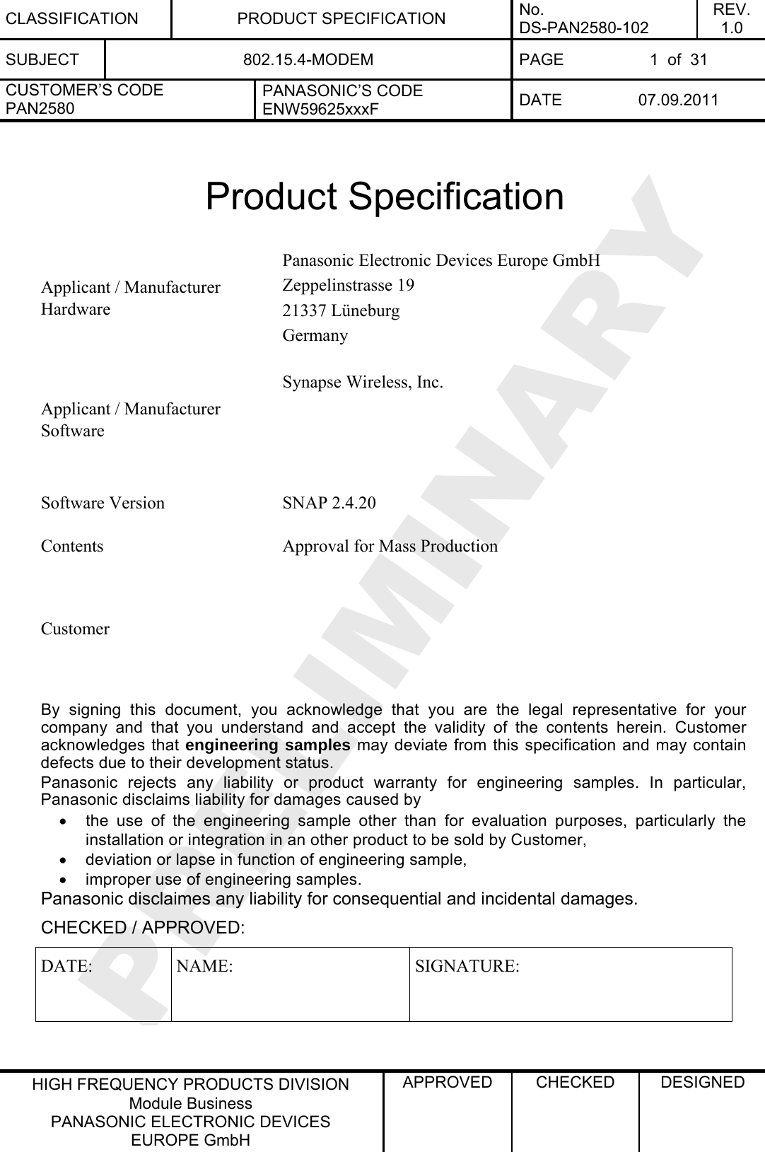 CLASSIFICATION PRODUCT SPECIFICATION No. DS-PAN2580-102 REV. 1.0 SUBJECT  802.15.4-MODEM  PAGE  1  of  31 CUSTOMER’S CODE PAN2580 PANASONIC’S CODE ENW59625xxxF  DATE 07.09.2011   HIGH FREQUENCY PRODUCTS DIVISION Module Business PANASONIC ELECTRONIC DEVICES  EUROPE GmbH APPROVED  CHECKED  DESIGNED    Product Specification  Panasonic Electronic Devices Europe GmbH Zeppelinstrasse 19 21337 Lüneburg Applicant / Manufacturer Hardware Germany   Synapse Wireless, Inc.    Applicant / Manufacturer Software    Software Version  SNAP 2.4.20   Contents  Approval for Mass Production      Customer    By signing this document, you acknowledge that you are the legal representative for your company and that you understand and accept the validity of the contents herein. Customer acknowledges that engineering samples may deviate from this specification and may contain defects due to their development status. Panasonic rejects any liability or product warranty for engineering samples. In particular, Panasonic disclaims liability for damages caused by •  the use of the engineering sample other than for evaluation purposes, particularly the installation or integration in an other product to be sold by Customer, •  deviation or lapse in function of engineering sample, •  improper use of engineering samples. Panasonic disclaimes any liability for consequential and incidental damages. CHECKED / APPROVED: DATE: NAME:  SIGNATURE:  