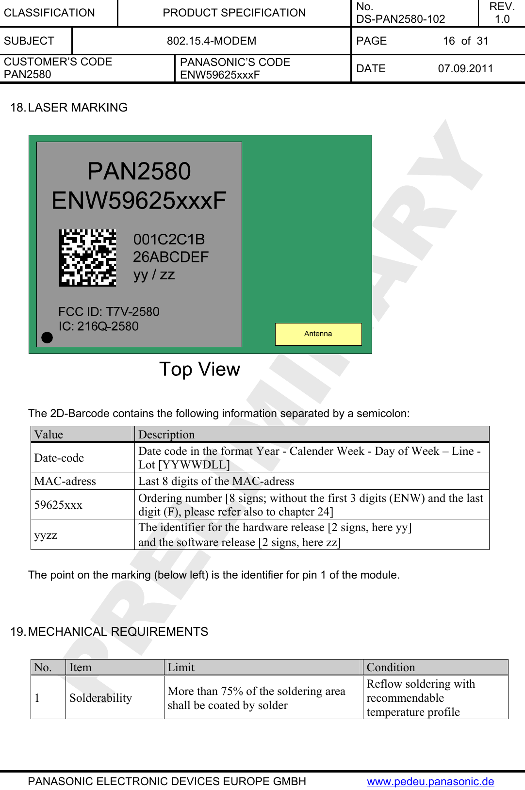 CLASSIFICATION PRODUCT SPECIFICATION No. DS-PAN2580-102 REV. 1.0 SUBJECT  802.15.4-MODEM  PAGE  16  of  31 CUSTOMER’S CODE PAN2580 PANASONIC’S CODE ENW59625xxxF  DATE 07.09.2011   PANASONIC ELECTRONIC DEVICES EUROPE GMBH  www.pedeu.panasonic.de 18. LASER MARKING    The 2D-Barcode contains the following information separated by a semicolon: Value  Description Date-code  Date code in the format Year - Calender Week - Day of Week – Line - Lot [YYWWDLL] MAC-adress  Last 8 digits of the MAC-adress 59625xxx  Ordering number [8 signs; without the first 3 digits (ENW) and the last digit (F), please refer also to chapter 24] yyzz  The identifier for the hardware release [2 signs, here yy]  and the software release [2 signs, here zz]  The point on the marking (below left) is the identifier for pin 1 of the module.   19. MECHANICAL REQUIREMENTS  No.  Item  Limit  Condition 1 Solderability  More than 75% of the soldering area shall be coated by solder Reflow soldering with recommendable temperature profile  