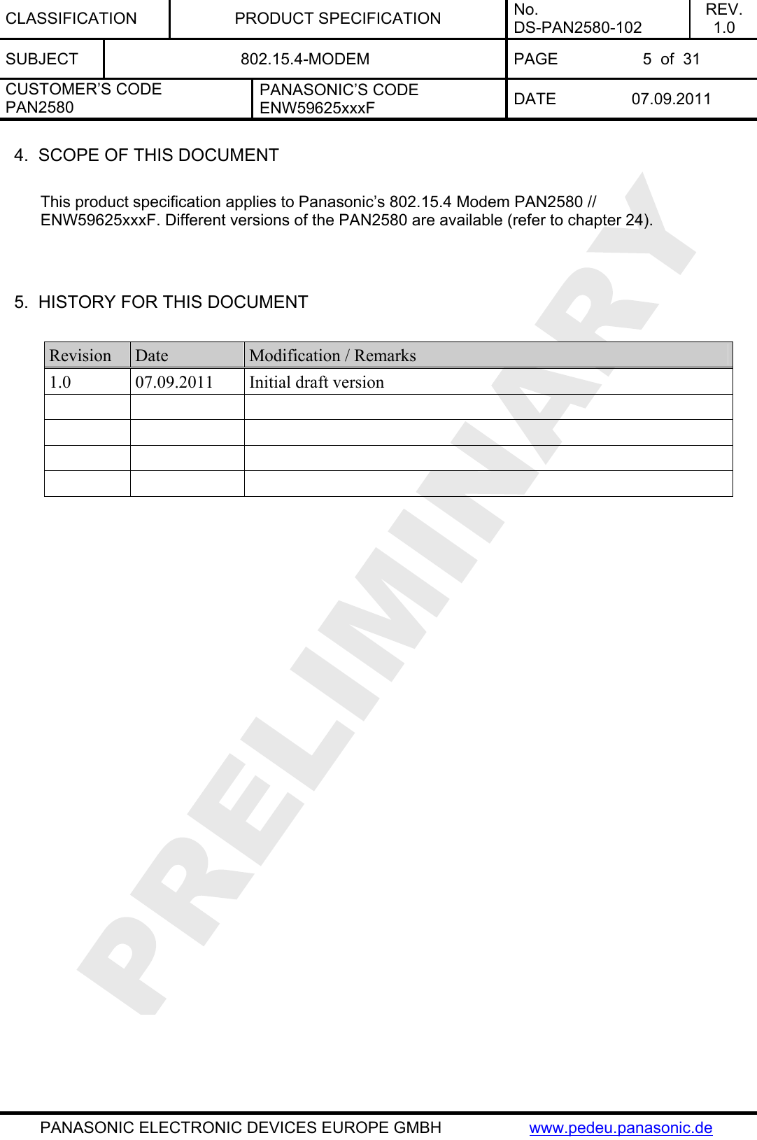 CLASSIFICATION PRODUCT SPECIFICATION No. DS-PAN2580-102 REV. 1.0 SUBJECT  802.15.4-MODEM  PAGE  5  of  31 CUSTOMER’S CODE PAN2580 PANASONIC’S CODE ENW59625xxxF  DATE 07.09.2011   PANASONIC ELECTRONIC DEVICES EUROPE GMBH  www.pedeu.panasonic.de  4.  SCOPE OF THIS DOCUMENT  This product specification applies to Panasonic’s 802.15.4 Modem P  // . Different versions of the PAN2580 are available (refer to chapter AN2580ENW59625xxxF 24).   5.  HISTORY FOR THIS DOCUMENT  Revision  Date  Modification / Remarks 1.0 07.09.2011 Initial draft version                   